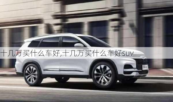 十几万买什么车好,十几万买什么车好suv