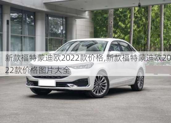 新款福特蒙迪欧2022款价格,新款福特蒙迪欧2022款价格图片大全