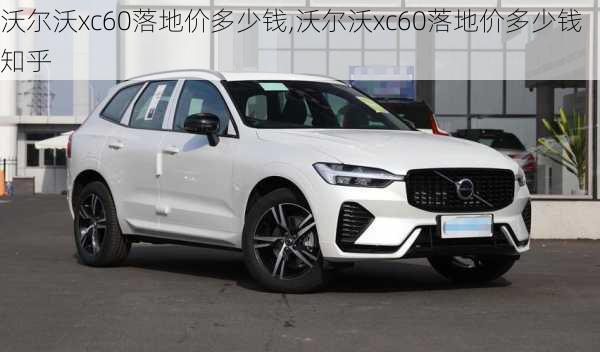 沃尔沃xc60落地价多少钱,沃尔沃xc60落地价多少钱知乎