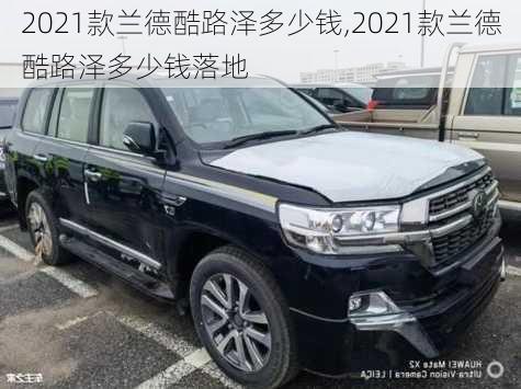 2021款兰德酷路泽多少钱,2021款兰德酷路泽多少钱落地