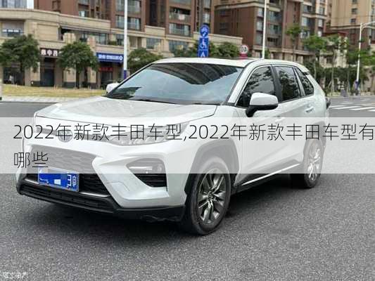 2022年新款丰田车型,2022年新款丰田车型有哪些