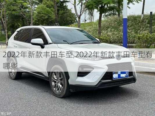 2022年新款丰田车型,2022年新款丰田车型有哪些