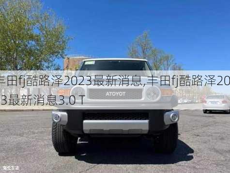 丰田fj酷路泽2023最新消息,丰田fj酷路泽2023最新消息3.0 T