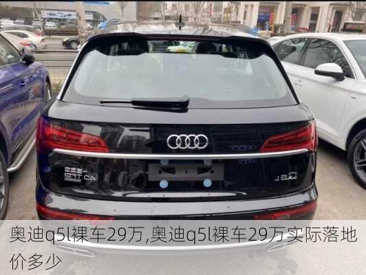 奥迪q5l裸车29万,奥迪q5l裸车29万实际落地价多少