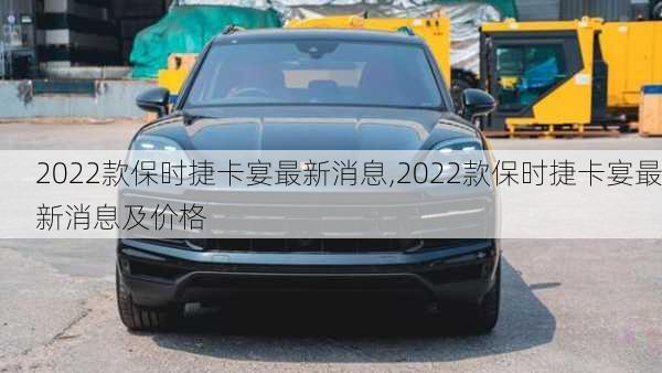 2022款保时捷卡宴最新消息,2022款保时捷卡宴最新消息及价格