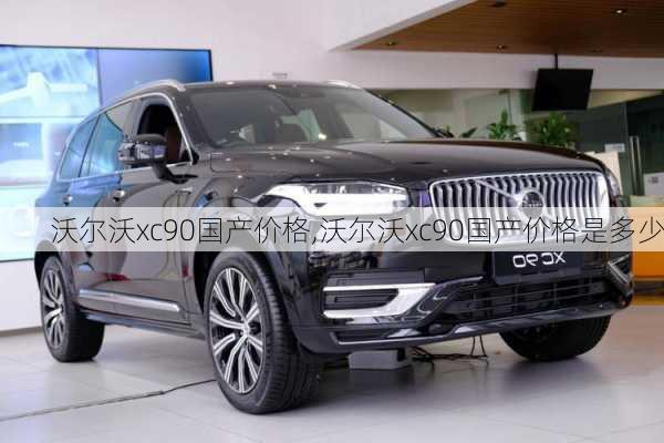 沃尔沃xc90国产价格,沃尔沃xc90国产价格是多少