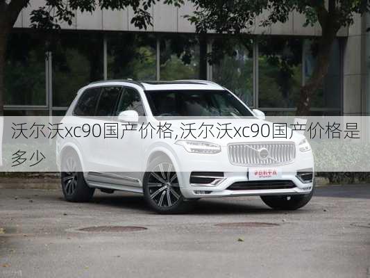 沃尔沃xc90国产价格,沃尔沃xc90国产价格是多少