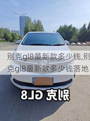 别克gl8最新款多少钱,别克gl8最新款多少钱落地