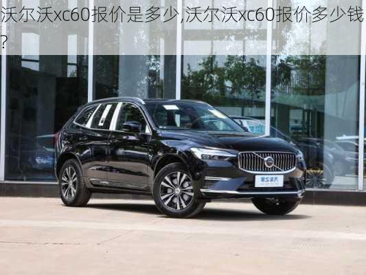 沃尔沃xc60报价是多少,沃尔沃xc60报价多少钱?