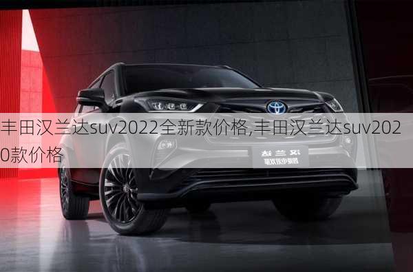 丰田汉兰达suv2022全新款价格,丰田汉兰达suv2020款价格