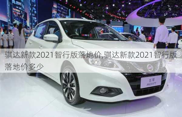 骐达新款2021智行版落地价,骐达新款2021智行版落地价多少