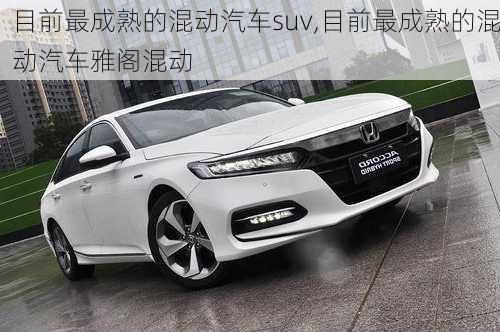 目前最成熟的混动汽车suv,目前最成熟的混动汽车雅阁混动