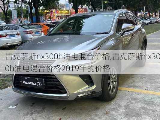 雷克萨斯nx300h油电混合价格,雷克萨斯nx300h油电混合价格2019年的价格