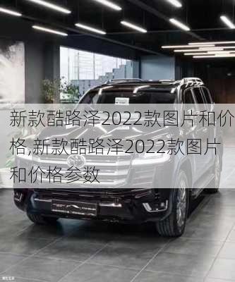 新款酷路泽2022款图片和价格,新款酷路泽2022款图片和价格参数