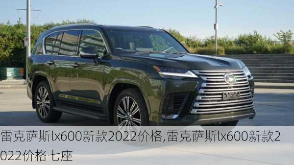 雷克萨斯lx600新款2022价格,雷克萨斯lx600新款2022价格七座