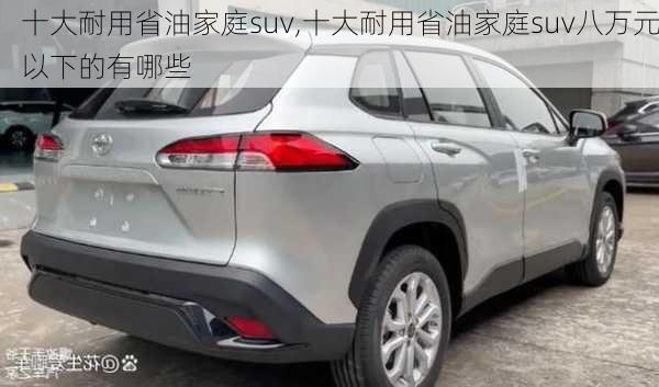 十大耐用省油家庭suv,十大耐用省油家庭suv八万元以下的有哪些