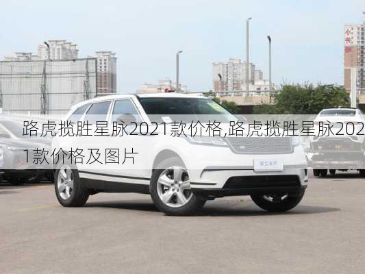 路虎揽胜星脉2021款价格,路虎揽胜星脉2021款价格及图片