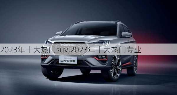 2023年十大热门suv,2023年十大热门专业