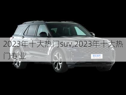 2023年十大热门suv,2023年十大热门专业