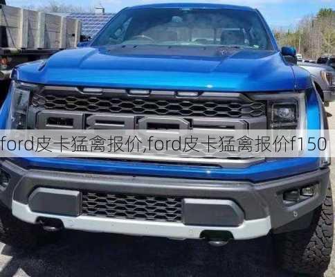 ford皮卡猛禽报价,ford皮卡猛禽报价f150