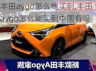 丰田aygo怎么能买到,丰田aygo怎么能买到中国有吗