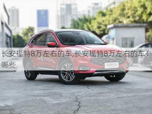 长安福特8万左右的车,长安福特8万左右的车有哪些