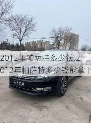 2012年帕萨特多少钱,2012年帕萨特多少钱能拿下