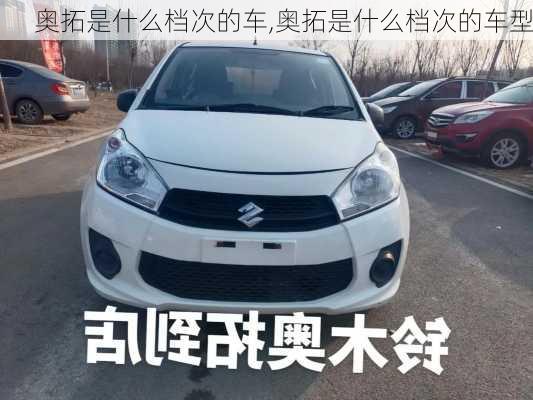 奥拓是什么档次的车,奥拓是什么档次的车型