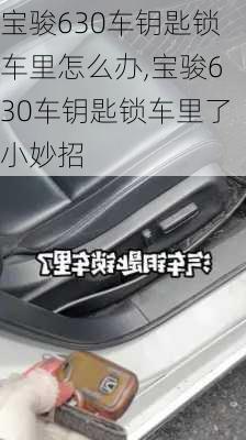 宝骏630车钥匙锁车里怎么办,宝骏630车钥匙锁车里了小妙招