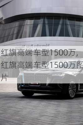 红旗高端车型1500万,红旗高端车型1500万图片