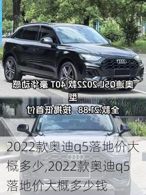 2022款奥迪q5落地价大概多少,2022款奥迪q5落地价大概多少钱