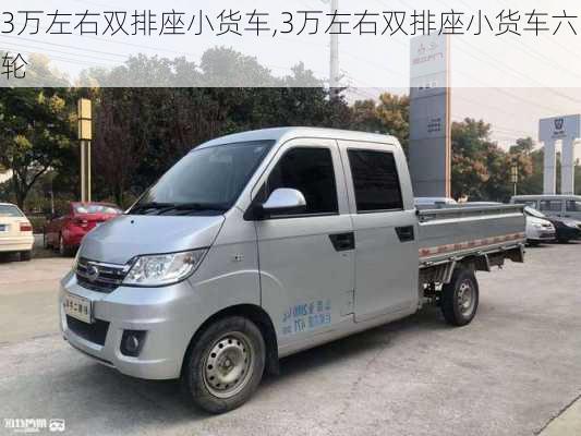 3万左右双排座小货车,3万左右双排座小货车六轮