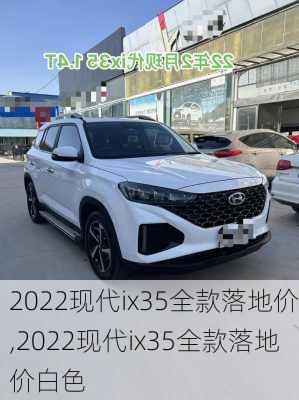 2022现代ix35全款落地价,2022现代ix35全款落地价白色