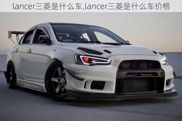 lancer三菱是什么车,lancer三菱是什么车价格