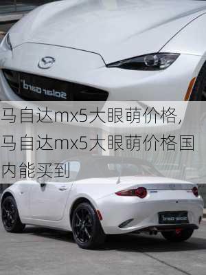 马自达mx5大眼萌价格,马自达mx5大眼萌价格国内能买到