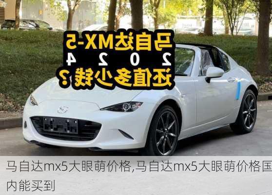 马自达mx5大眼萌价格,马自达mx5大眼萌价格国内能买到