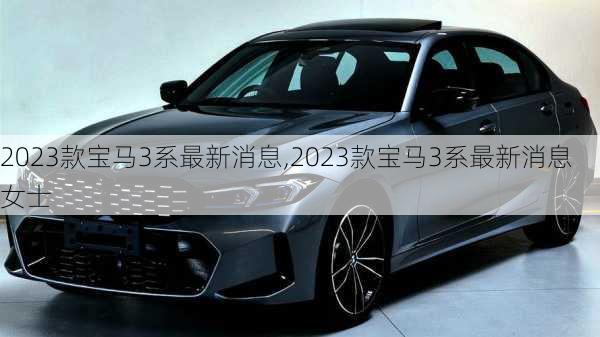 2023款宝马3系最新消息,2023款宝马3系最新消息女士