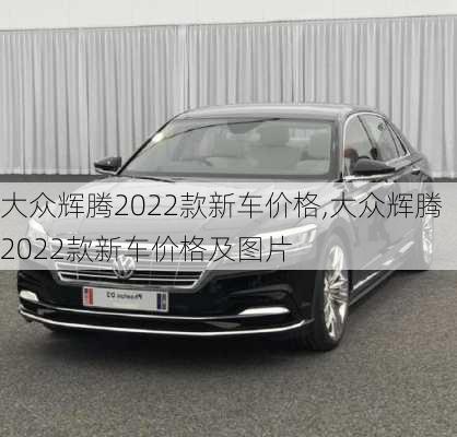 大众辉腾2022款新车价格,大众辉腾2022款新车价格及图片