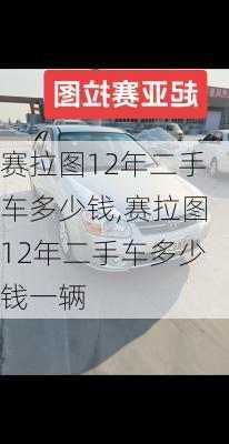 赛拉图12年二手车多少钱,赛拉图12年二手车多少钱一辆