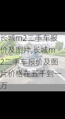 长城m2二手车报价及图片,长城m2二手车报价及图片价格在五千到一万