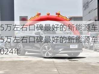 5万左右口碑最好的新能源车,5万左右口碑最好的新能源车2024年