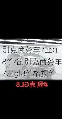 别克商务车7座gl8价格,别克商务车7座gl8价格报价