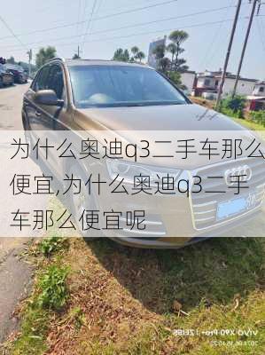 为什么奥迪q3二手车那么便宜,为什么奥迪q3二手车那么便宜呢