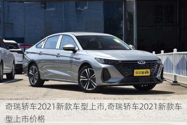 奇瑞轿车2021新款车型上市,奇瑞轿车2021新款车型上市价格