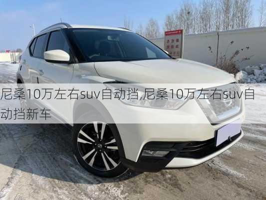 尼桑10万左右suv自动挡,尼桑10万左右suv自动挡新车