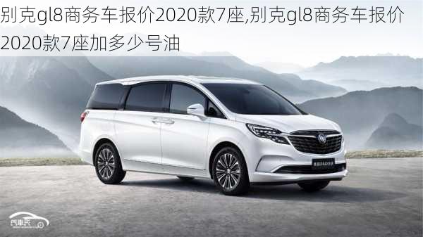 别克gl8商务车报价2020款7座,别克gl8商务车报价2020款7座加多少号油