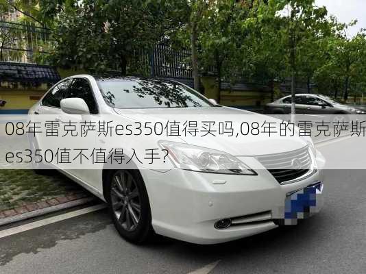 08年雷克萨斯es350值得买吗,08年的雷克萨斯es350值不值得入手?