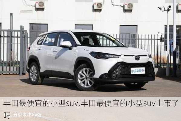 丰田最便宜的小型suv,丰田最便宜的小型suv上市了吗