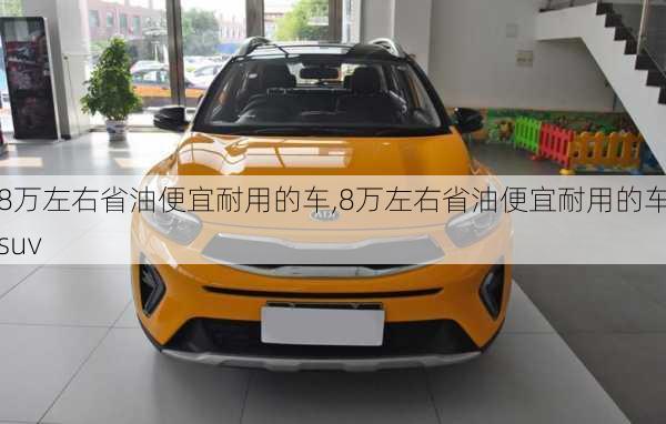 8万左右省油便宜耐用的车,8万左右省油便宜耐用的车suv