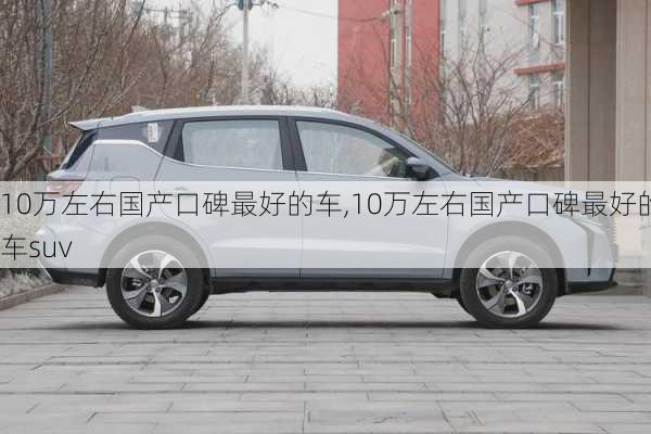 10万左右国产口碑最好的车,10万左右国产口碑最好的车suv